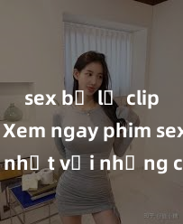 sex bị lộ clip nóng Xem ngay phim sex mới nhất với những cảnh nóng hổi không thể bỏ lỡ! Cơ hội tận h