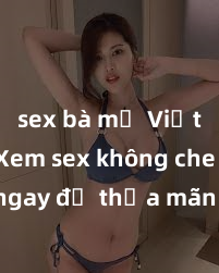 sex bà mẹ Việt Nam Xem sex không che HD ngay để thỏa mãn cơn khát tình dục của bạn! Video chất lượng