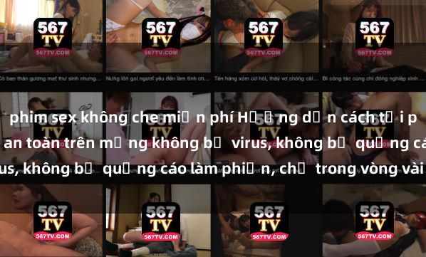 phim sex không che miễn phí Hướng dẫn cách tải phim sex nhanh chóng và an toàn trên mạng không bị vi