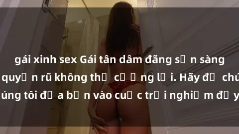 gái xinh sex Gái tân dâm đãng sẵn sàng làm tình say đắm, quyến rũ không thể cưỡng lại. Hãy để chúng 