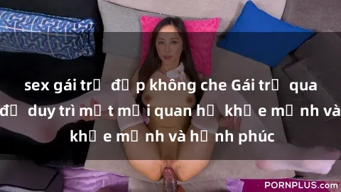 sex gái trẻ đẹp không che Gái trẻ quan hệ: cách để duy trì một mối quan hệ khỏe mạnh và hạnh phúc