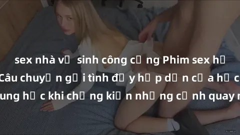 sex nhà vệ sinh công cộng Phim sex học sinh mới nhất: Câu chuyện gợi tình đầy hấp dẫn của học sinh t