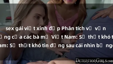 sex gái việt xinh đẹp Phân tích về vấn đề sex trong đời sống của các bà mẹ Việt Nam: Sự thật khó tin