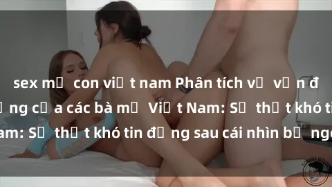 sex mẹ con việt nam Phân tích về vấn đề sex trong đời sống của các bà mẹ Việt Nam: Sự thật khó tin đ