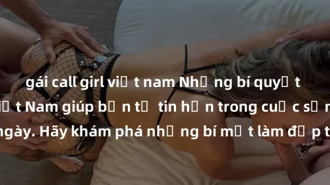 gái call girl việt nam Những bí quyết làm đẹp từ milf Việt Nam giúp bạn tự tin hơn trong cuộc sống h