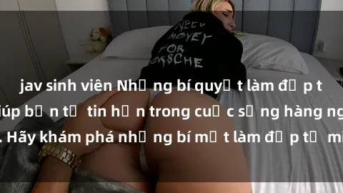 jav sinh viên Những bí quyết làm đẹp từ milf Việt Nam giúp bạn tự tin hơn trong cuộc sống hàng ngày.