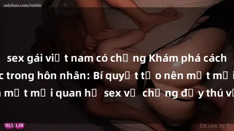 sex gái việt nam có chồng Khám phá cách kích thích tình dục trong hôn nhân: Bí quyết tạo nên một mối