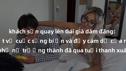 khách sạn quay lén Gái già dâm đãng: Bí mật không ai biết về cuộc sống bí ẩn và đầy cám dỗ của những
