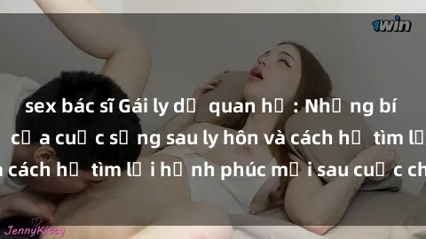 sex bác sĩ Gái ly dị quan hệ: Những bí mật không thể ngờ của cuộc sống sau ly hôn và cách họ tìm lại