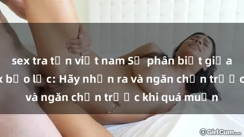 sex tra tấn việt nam Sự phân biệt giữa tình yêu và sex bạo lực: Hãy nhận ra và ngăn chặn trước khi q