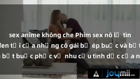 sex anime không che Phim sex nô lệ tình dục: Cuộc sống đen tối của những cô gái bị ép buộc và bắt buộc phục vụ nhu cầu tình dục của những kẻ lạng lợi