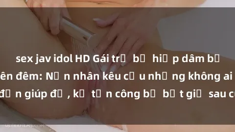 sex jav idol HD Gái trẻ bị hiếp dâm bạo lực trong công viên đêm: Nạn nhân kêu cứu nhưng không ai đến giúp đỡ, kẻ tấn công bị bắt giữ sau cuộc truy đuổi gay cấn.