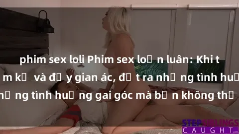 phim sex loli Phim sex loạn luân: Khi tình thân trở nên cấm kỵ và đầy gian ác, đặt ra những tình huố