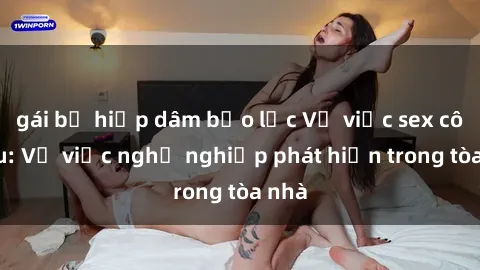 gái bị hiếp dâm bạo lực Vụ việc sex cô cháu: Vụ việc nghề nghiệp phát hiện trong tòa nhà