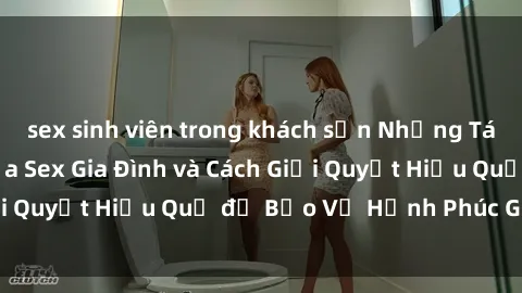 sex sinh viên trong khách sạn Những Tác Động Tiêu Cực của Sex Gia Đình và Cách Giải Quyết Hiệu Quả đ