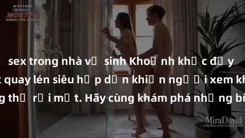 sex trong nhà vệ sinh Khoảnh khắc đầy kích thích: Clip sex quay lén siêu hấp dẫn khiến người xem khô