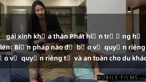 gái xinh khỏa thân Phát hiện trường hợp khách sạn quay lén: Biện pháp nào để bảo vệ quyền riêng tư và an toàn cho du khách?