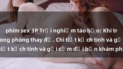 phim sex 3P Trải nghiệm táo bạo: Khi trò chuyện về sex trong phòng thay đồ. Chi tiết kịch tính và gợ