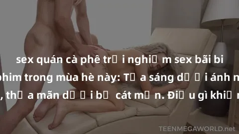 sex quán cà phê trải nghiệm sex bãi biển đẹp như trong phim trong mùa hè này: Tỏa sáng dưới ánh nắng