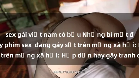 sex gái việt nam có bầu Những bí mật đằng sau cảnh quay phim sex  đang gây sốt trên mạng xã hội: Hấp