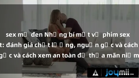 sex mỹ đen Những bí mật về phim sex  mà bạn chưa biết: đánh giá chất lượng, nguồn gốc và cách xem an