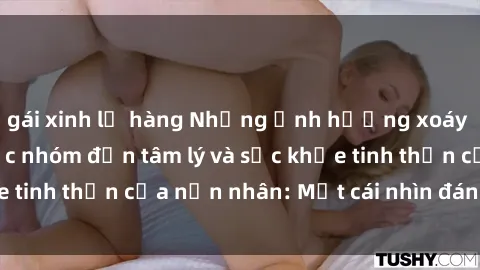 gái xinh lộ hàng Những ảnh hưởng xoáy sâu của sex bạo lực nhóm đến tâm lý và sức khỏe tinh thần của 