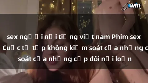 sex người nổi tiếng việt nam Phim sex bạo dâm nhóm: Cuộc tụ tập không kiểm soát của những cặp đôi nổ