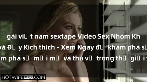 gái việt nam sextape Video Sex Nhóm Không Che Hấp Dẫn và Đầy Kích thích - Xem Ngay để khám phá sự mớ