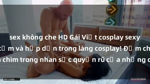 sex không che HD Gái Việt cosplay sexy: sự kết hợp gợi cảm và hấp dẫn trong làng cosplay! Đắm chìm t