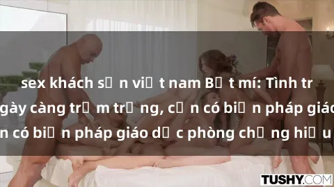 sex khách sạn việt nam Bật mí: Tình trạng sex học sinh ngày càng trầm trọng, cần có biện pháp giáo d