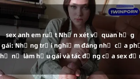 sex anh em ruột Nhận xét về quan hệ giữa sex và nữ hầu gái: Những trải nghiệm đáng nhớ của phụ nữ là