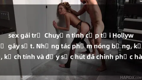 sex gái trẻ Chuyện tình cấp tại Hollywood:Top phim sex Mỹ gây sốt. Những tác phẩm nóng bỏng, kịch tí
