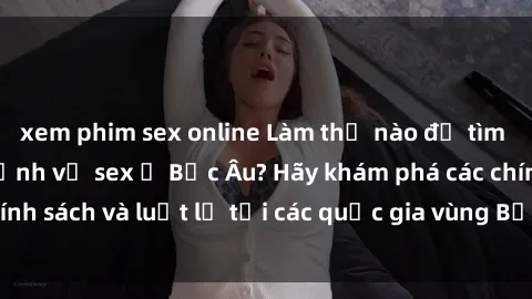 xem phim sex online Làm thế nào để tìm hiểu về các quy định về sex ở Bắc Âu? Hãy khám phá các chính sách và luật lệ tại các quốc gia vùng Bắc Âu ngay hôm nay!