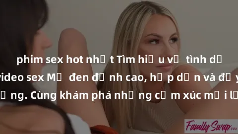 phim sex hot nhất Tìm hiểu về tình dục thú vị với các video sex Mỹ đen đỉnh cao, hấp dẫn và đầy sức 