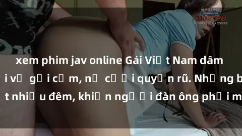 xem phim jav online Gái Việt Nam dâm đãng, bỏng mắt với vẻ gợi cảm, nụ cười quyến rũ. Những bí mật n