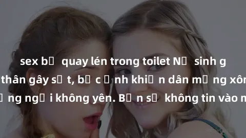 sex bị quay lén trong toilet Nữ sinh gái nóng bỏng khỏa thân gây sốt, bức ảnh khiến dân mạng xôn xao