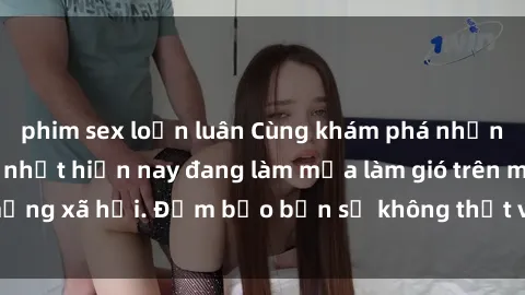 phim sex loạn luân Cùng khám phá những bộ phim sex hot nhất hiện nay đang làm mưa làm gió trên mạng 