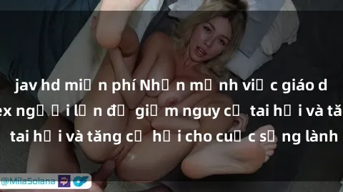 jav hd miễn phí Nhấn mạnh việc giáo dục về quan hệ sex người lớn để giảm nguy cơ tai hại và tăng cơ 