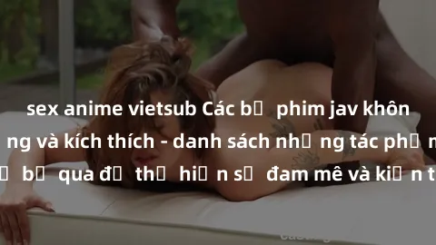 sex anime vietsub Các bộ phim jav không che đầy nóng bỏng và kích thích - danh sách những tác phẩm k
