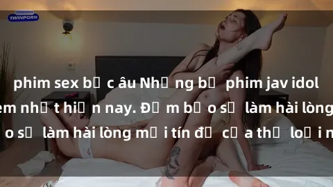 phim sex bắc âu Những bộ phim jav idol không che đáng xem nhất hiện nay. Đảm bảo sẽ làm hài lòng mọi