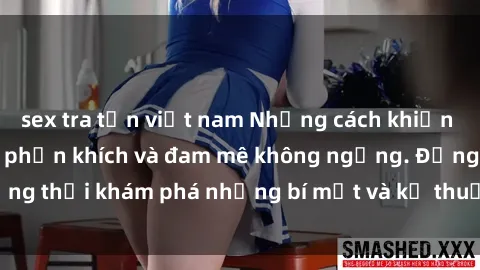 sex tra tấn việt nam Những cách khiến sex gái trẻ trở nên phấn khích và đam mê không ngừng. Đồng thờ
