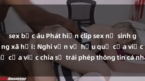 sex bắc âu Phát hiện clip sex nữ sinh gây xôn xao trên mạng xã hội: Nghi vấn về hậu quả của việc chi