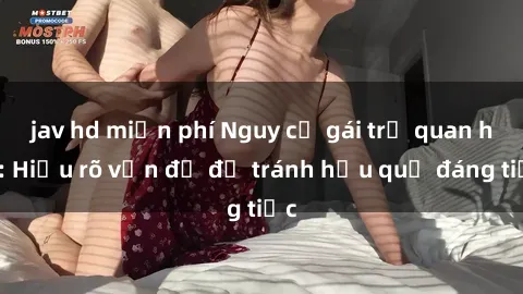 jav hd miễn phí Nguy cơ gái trẻ quan hệ: Hiểu rõ vấn đề để tránh hậu quả đáng tiếc