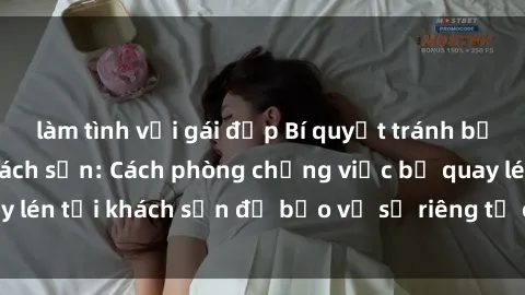 làm tình với gái đẹp Bí quyết tránh bị quay lén khi ở khách sạn: Cách phòng chống việc bị quay lén t