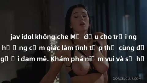 jav idol không che Mở đầu cho trải nghiệm mới lạ: Tận hưởng cảm giác làm tình tập thể cùng đối tác h