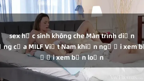 sex học sinh không che Màn trình diễn nóng bỏng của MILF Việt Nam khiến người xem bấn loạn