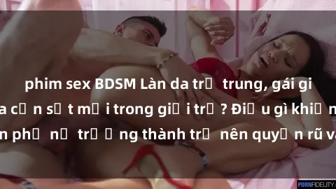 phim sex BDSM Làn da trẻ trung, gái già dâm đãng: Tạo ra cơn sốt mới trong giới trẻ? Điều gì khiến p