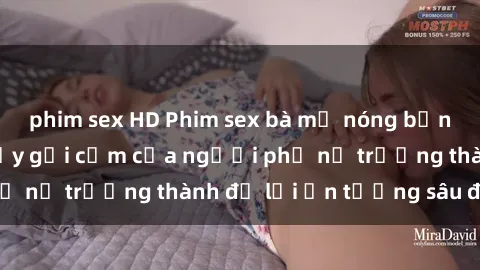 phim sex HD Phim sex bà mẹ nóng bỏng: Sự quyến rũ đầy gợi cảm của người phụ nữ trưởng thành để lại ấ