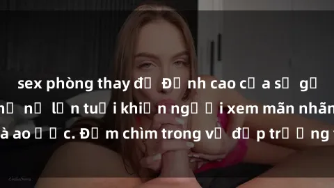 sex phòng thay đồ Đỉnh cao của sự gợi cảm: Phim sex phụ nữ lớn tuổi khiến người xem mãn nhãn và ao ư