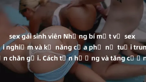 sex gái sinh viên Những bí mật về sex gái già: Những trải nghiệm và kỹ năng của phụ nữ tuổi trung ni